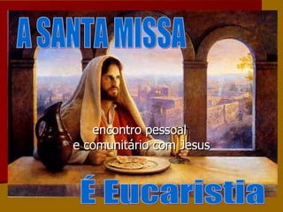 encontro pessoal  e comunitário com Jesus A SANTA MISSA É Eucaristia 