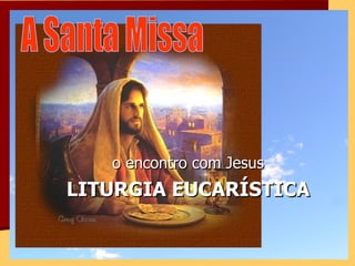 o encontro com Jesus LITURGIA EUCARÍSTICA A Santa Missa 