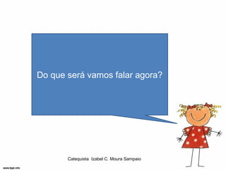 Do que será vamos falar agora?




       Catequista Izabel C. Moura Sampaio
 