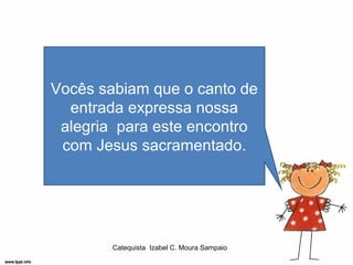 Vocês sabiam que o canto de
  entrada expressa nossa
 alegria para este encontro
 com Jesus sacramentado.




        Catequista Izabel C. Moura Sampaio
 