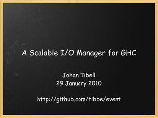 A Scalable I/O Manager for GHC

             Johan Tibell
           29 January 2010
                    
    http://github.com/tibbe/event
 