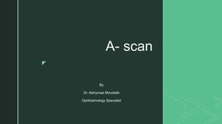 z
A- scan
By
Dr. Alshymaa Moustafa
Ophthalmology Specialist
 