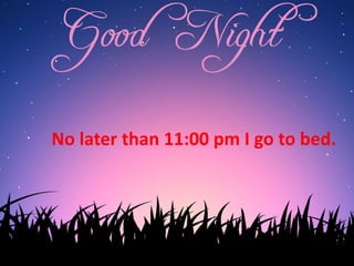 No later than 11:00 pm I go to bed.
 