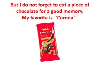 But I do not forget to eat a piece of
chocolate for a good memory.
My favorite is ``Corona``.
 