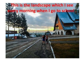 This is the landscape which I see
every morning when I go to school .
 