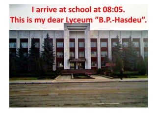 I arrive at school at 08:05.
This is my dear Lyceum ”B.P.-Hasdeu”.
 