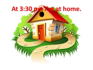 At 3:30 pm I'm at home.
 