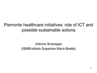 Piemonte healthcare initiatives: role of ICT and
        possible sustainable actions


                   Antonio Sciarappa
         (ISMB-Istituto Superiore Mario Boella)




                                                  1
 
