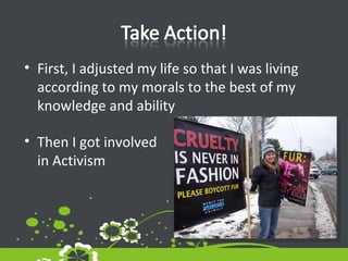 First, I adjusted my life so that I was living according to my morals to the best of my knowledge and ability Then I got involved  in Activism 