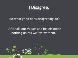 But what good does disagreeing do? After all, our Values and Beliefs mean nothing unless we live by them.  