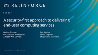 © 2019,Amazon Web Services, Inc. or its affiliates. All rights reserved.
A security-first approach to delivering
end-user computing services
Nathan Thomas
GM, Amazon WorkSpaces
Amazon Web Services
F N D 3 2 7
Ron Bledsoe
Senior Engineer
Bridgewater Associates
 