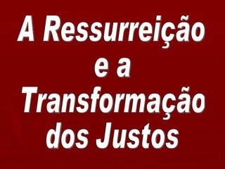 A Ressurreição e a  Transformação dos Justos 