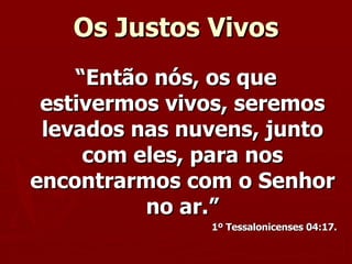 Os Justos Vivos “ Então nós, os que estivermos vivos, seremos levados nas nuvens, junto com eles, para nos encontrarmos com o Senhor no ar.” 1º Tessalonicenses 04:17. 