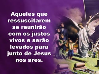 Aqueles que ressuscitarem se reunirão com os justos vivos e serão levados para junto de Jesus nos ares. 
