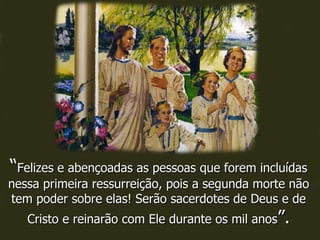 “ Felizes e abençoadas as pessoas que forem incluídas nessa primeira ressurreição, pois a segunda morte não tem poder sobre elas! Serão sacerdotes de Deus e de Cristo e reinarão com Ele durante os mil anos ”. 