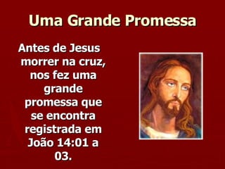 Uma Grande Promessa Antes de Jesus morrer na cruz, nos fez uma grande promessa que se encontra registrada em João 14:01 a 03. 