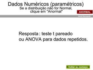 David Normando
Resposta: teste t pareado
ou ANOVA para dados repetidos.
Voltar ao começo
Dados Numéricos (paramétricos)
Se a distribuição não for Normal,
clique em "Anormal" ANORMAL
 