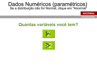 David Normando
Dados Numéricos (paramétricos)
Se a distribuição não for Normal, clique em "Anormal"
ANORMAL
Quantas variáveis você tem?
2
>2
 