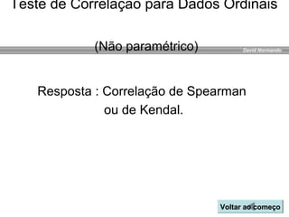 David Normando
Resposta : Correlação de Spearman
ou de Kendal.
Voltar ao começoVoltar ao começo
Teste de Correlação para Dados Ordinais
(Não paramétrico)
 