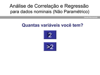 David Normando
Quantas variáveis você tem?
2
>2
Análise de Correlação e Regressão
para dados nominais (Não Paramétrico)
 