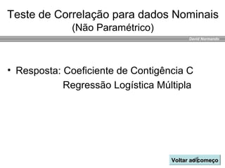 David Normando
Teste de Correlação para dados Nominais
(Não Paramétrico)
Voltar ao começoVoltar ao começo
• Resposta: Coeficiente de Contigência C
Regressão Logística Múltipla
 