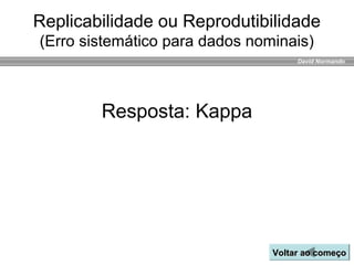 David Normando
Resposta: Kappa
Voltar ao começoVoltar ao começo
Replicabilidade ou Reprodutibilidade
(Erro sistemático para dados nominais)
 