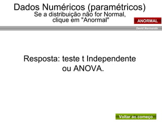David Normando
Resposta: teste t Independente
ou ANOVA.
Voltar ao começo
Dados Numéricos (paramétricos)
Se a distribuição não for Normal,
clique em "Anormal" ANORMAL
 
