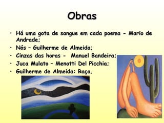 ObrasObras
• Há uma gota de sangue em cada poema - Mario deHá uma gota de sangue em cada poema - Mario de
Andrade;Andrade;
• Nós – Guilherme de Almeida;Nós – Guilherme de Almeida;
• Cinzas das horas - Manuel Bandeira;Cinzas das horas - Manuel Bandeira;
• Juca Mulato – Menotti Del Picchia;Juca Mulato – Menotti Del Picchia;
• Guilherme de Almeida: Raça.Guilherme de Almeida: Raça.
 