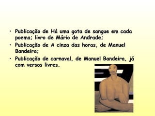 • Publicação de Há uma gota de sangue em cadaPublicação de Há uma gota de sangue em cada
poema; livro de Mário de Andrade;poema; livro de Mário de Andrade;
• Publicação de A cinza das horas, de ManuelPublicação de A cinza das horas, de Manuel
Bandeira;Bandeira;
• Publicação de carnaval, de Manuel Bandeira, jáPublicação de carnaval, de Manuel Bandeira, já
com versos livres.com versos livres.
 