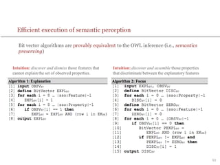 53
Efficient execution of semantic perception
Bit vector algorithms are provably equivalent to the OWL inference (i.e., semantics
preserving)
Intuition: discover and dismiss those features that
cannot explain the set of observed properties.
Intuition: discover and assemble those properties
that discriminate between the explanatory features
 