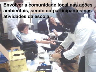 Envolver a comunidade local nas ações ambientais, sendo co-participantes nas atividades da escola. 