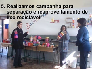 5. Realizamos campanha para separação e reaproveitamento de lixo reciclável. 