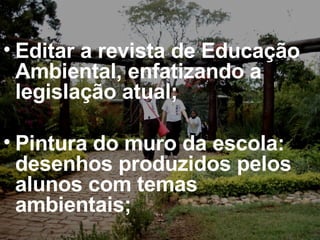 Editar a revista de Educação Ambiental, enfatizando a legislação atual; Pintura do muro da escola: desenhos produzidos pelos alunos com temas ambientais; 