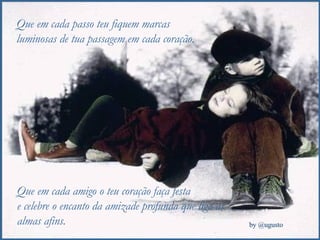 Que em cada passo teu fiquem marcas luminosas de tua passagem em cada coração. Que em cada amigo o teu coração faça festa  e celebre o encanto da amizade profunda que liga as almas afins. 