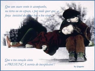 Que um suave vento te acompanhe,  na terra ou no espaço, e por onde quer que  a força  invisível do amor leve o teu viver. Que o teu coração sinta  a PRESENÇA secreta do inexplicável ! 