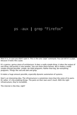 ps -aux | grep “Firefox”




Here it is, in case you didn’t spot it. This is the unix “pipe” command. You can tell it’s a ...