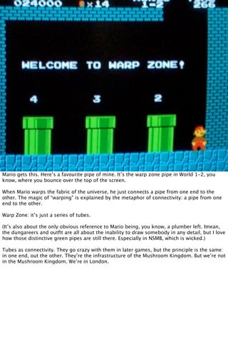 Mario gets this. Here’s a favourite pipe of mine. It’s the warp zone pipe in World 1-2, you
know, where you bounce over th...