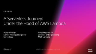 © 2018, Amazon Web Services, Inc. or its affiliates. All rights reserved.
A Serverless Journey:
Under the Hood of AWS Lambda
Marc Brooker
Senior Principal Engineer
Serverless
S R V 4 0 9
Holly Mesrobian
Director of Engineering
AWS Lambda
 