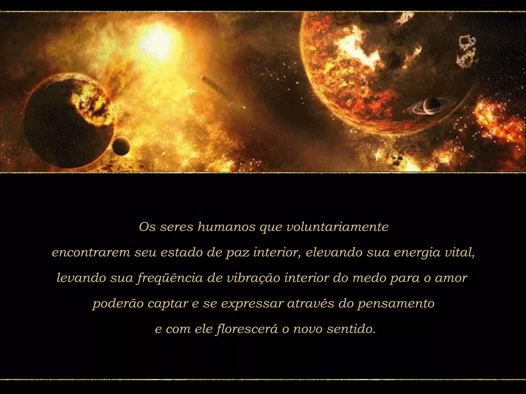 Os seres humanos que voluntariamente encontrarem seu estado de paz interior, elevando sua energia vital,  levando sua freqüência de vibração interior do medo para o amor  poderão captar e se expressar através do pensamento e com ele florescerá o novo sentido. 