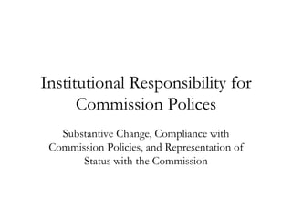 Institutional Responsibility for Commission Polices Substantive Change, Compliance with Commission Policies, and Representation of Status with the Commission 