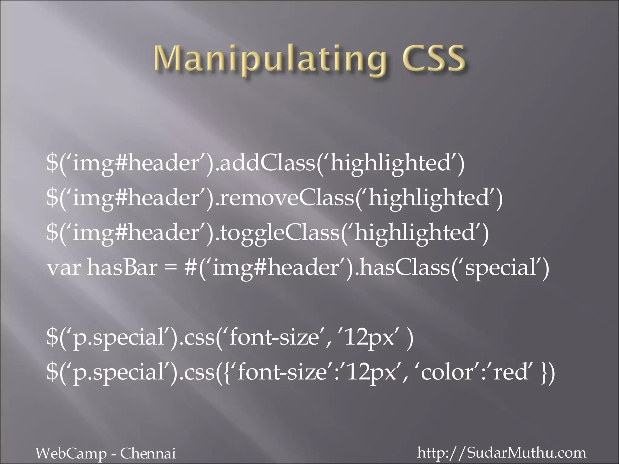 $(‘img#header’).addClass(‘highlighted’) $(‘img#header’).removeClass(‘highlighted’) $(‘img#header’).toggleClass(‘highlighted’) var hasBar = #(‘img#header’).hasClass(‘special’) $(‘p.special’).css(‘font-size’, ’12px’ ) $(‘p.special’).css({‘font-size’:’12px’, ‘color’:’red’ }) WebCamp - Chennai http://SudarMuthu.com 