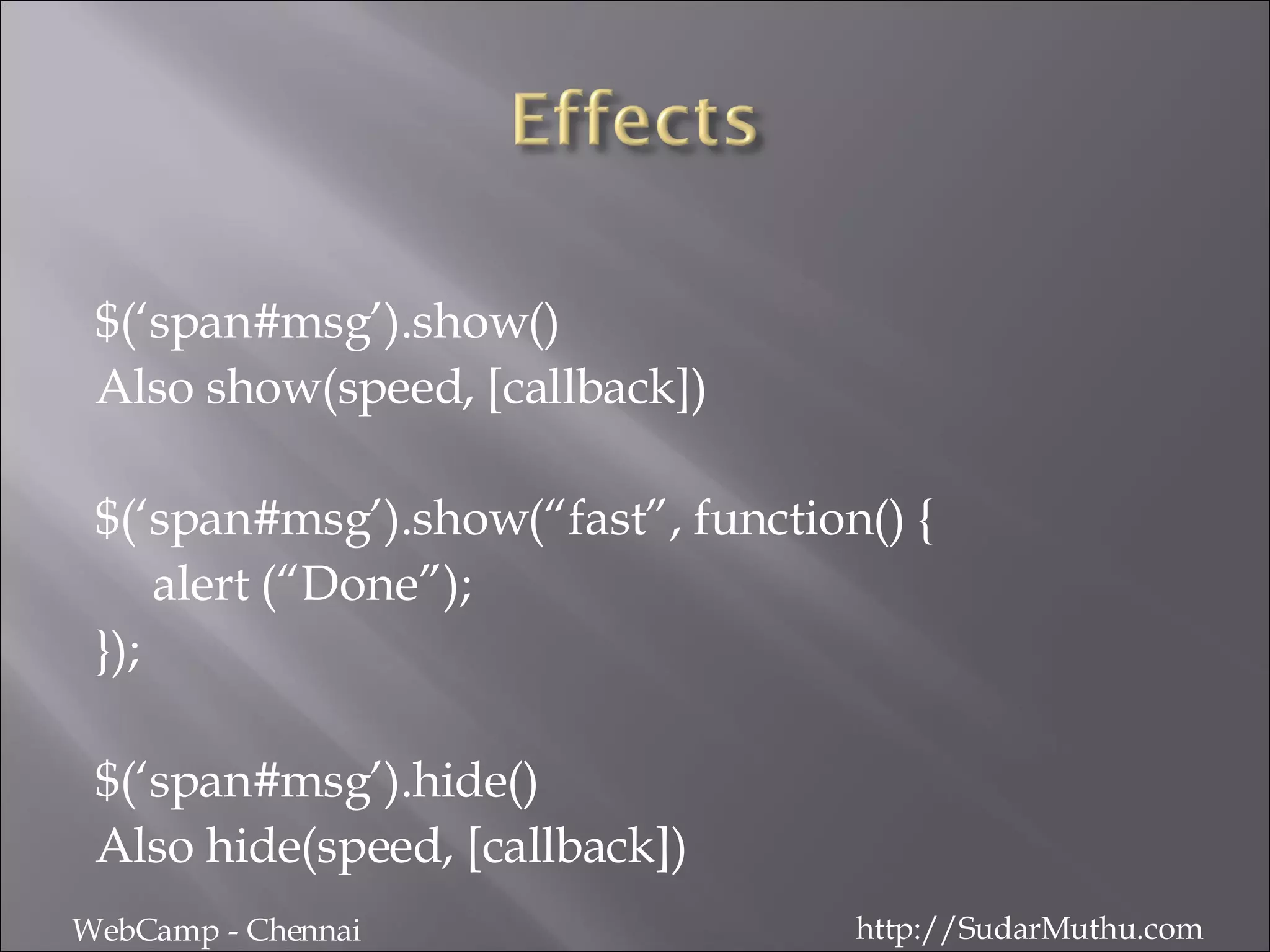 $(‘span#msg’).show() Also show(speed, [callback]) $(‘span#msg’).show(“fast”, function() { alert (“Done”); }); $(‘span#msg’).hide() Also hide(speed, [callback]) WebCamp - Chennai http://SudarMuthu.com 