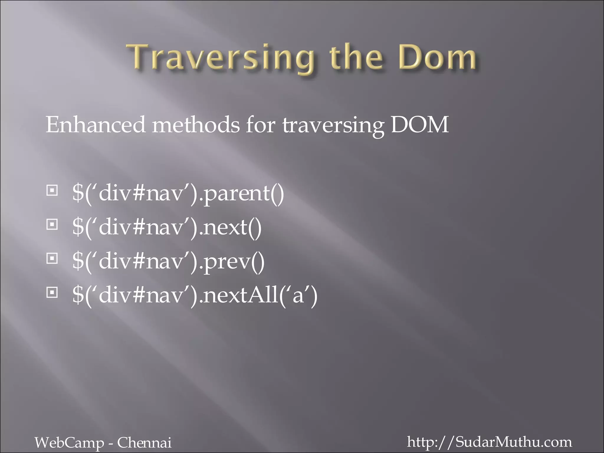 Enhanced methods for traversing DOM $(‘div#nav’).parent() $(‘div#nav’).next() $(‘div#nav’).prev() $(‘div#nav’).nextAll(‘a’) WebCamp - Chennai http://SudarMuthu.com 