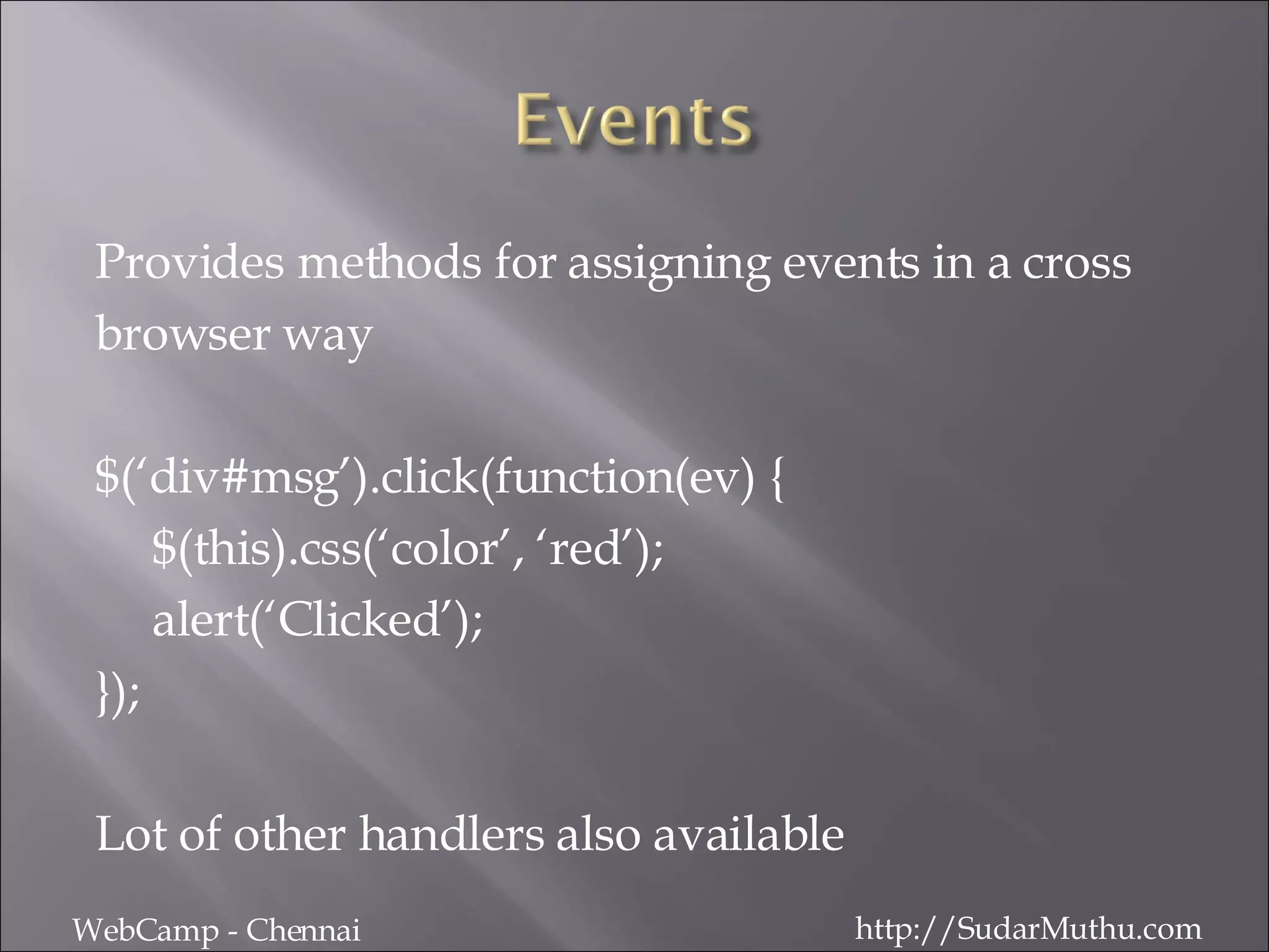 Provides methods for assigning events in a cross  browser way $(‘div#msg’).click(function(ev) { $(this).css(‘color’, ‘red’); alert(‘Clicked’); }); Lot of other handlers also available WebCamp - Chennai http://SudarMuthu.com 