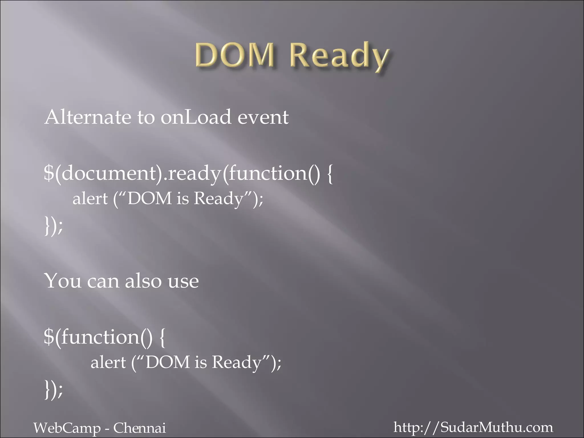Alternate to onLoad event $(document).ready(function() { alert (“DOM is Ready”); }); You can also use $(function() { alert (“DOM is Ready”); }); WebCamp - Chennai http://SudarMuthu.com 