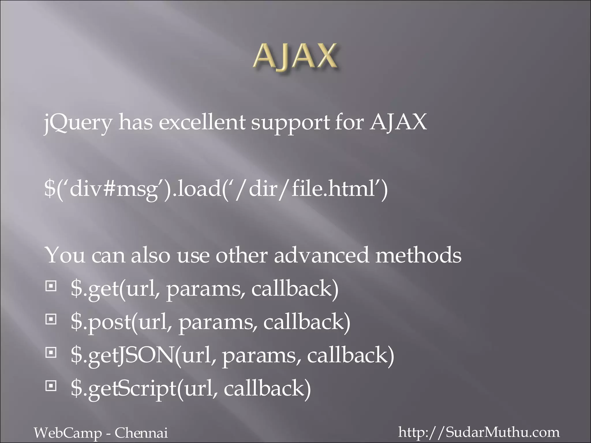 jQuery has excellent support for AJAX $(‘div#msg’).load(‘/dir/file.html’) You can also use other advanced methods $.get(url, params, callback) $.post(url, params, callback) $.getJSON(url, params, callback) $.getScript(url, callback) WebCamp - Chennai http://SudarMuthu.com 