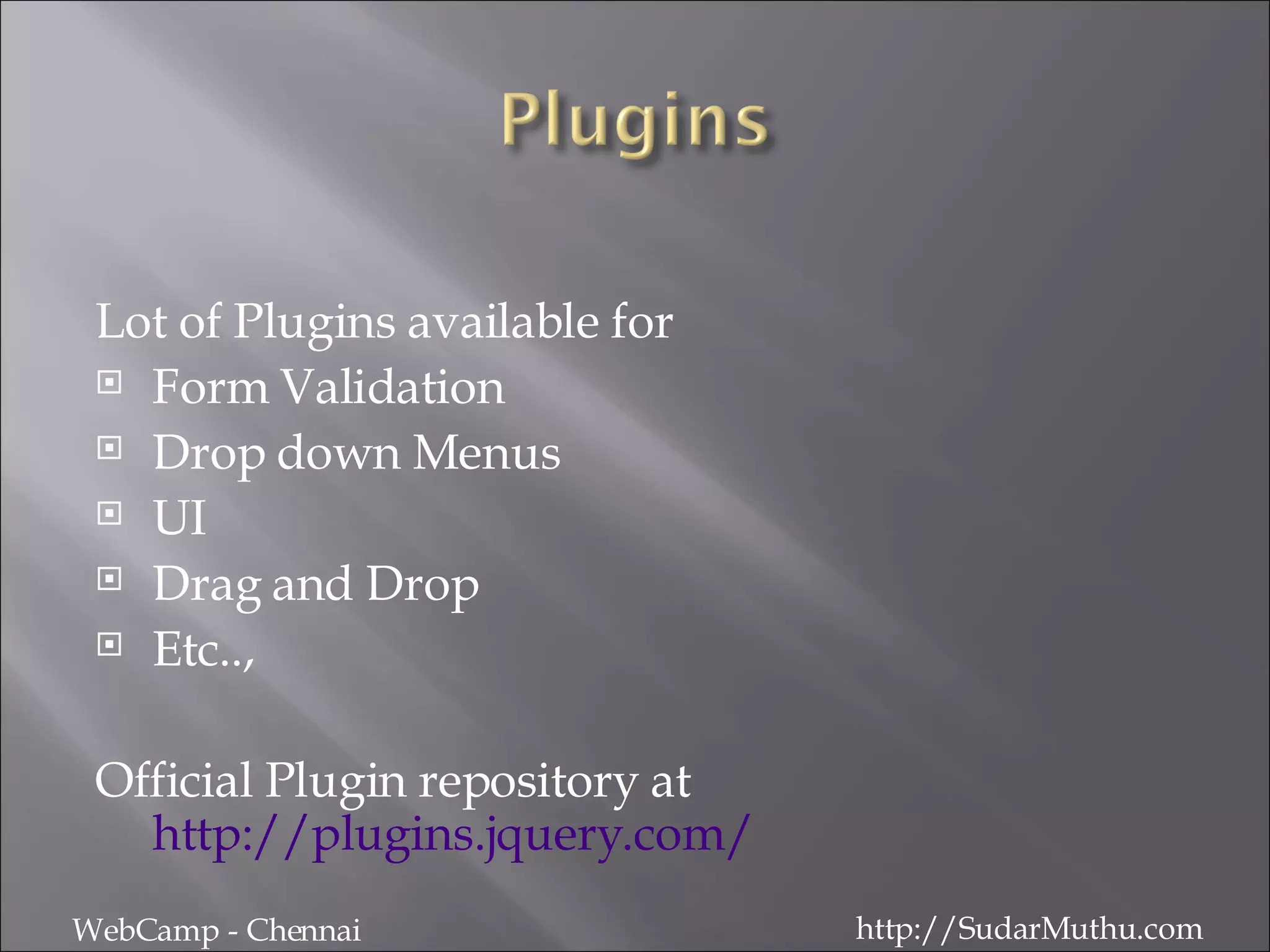 Lot of Plugins available for Form Validation Drop down Menus UI Drag and Drop Etc.., Official Plugin repository at  http://plugins.jquery.com/ WebCamp - Chennai http://SudarMuthu.com 
