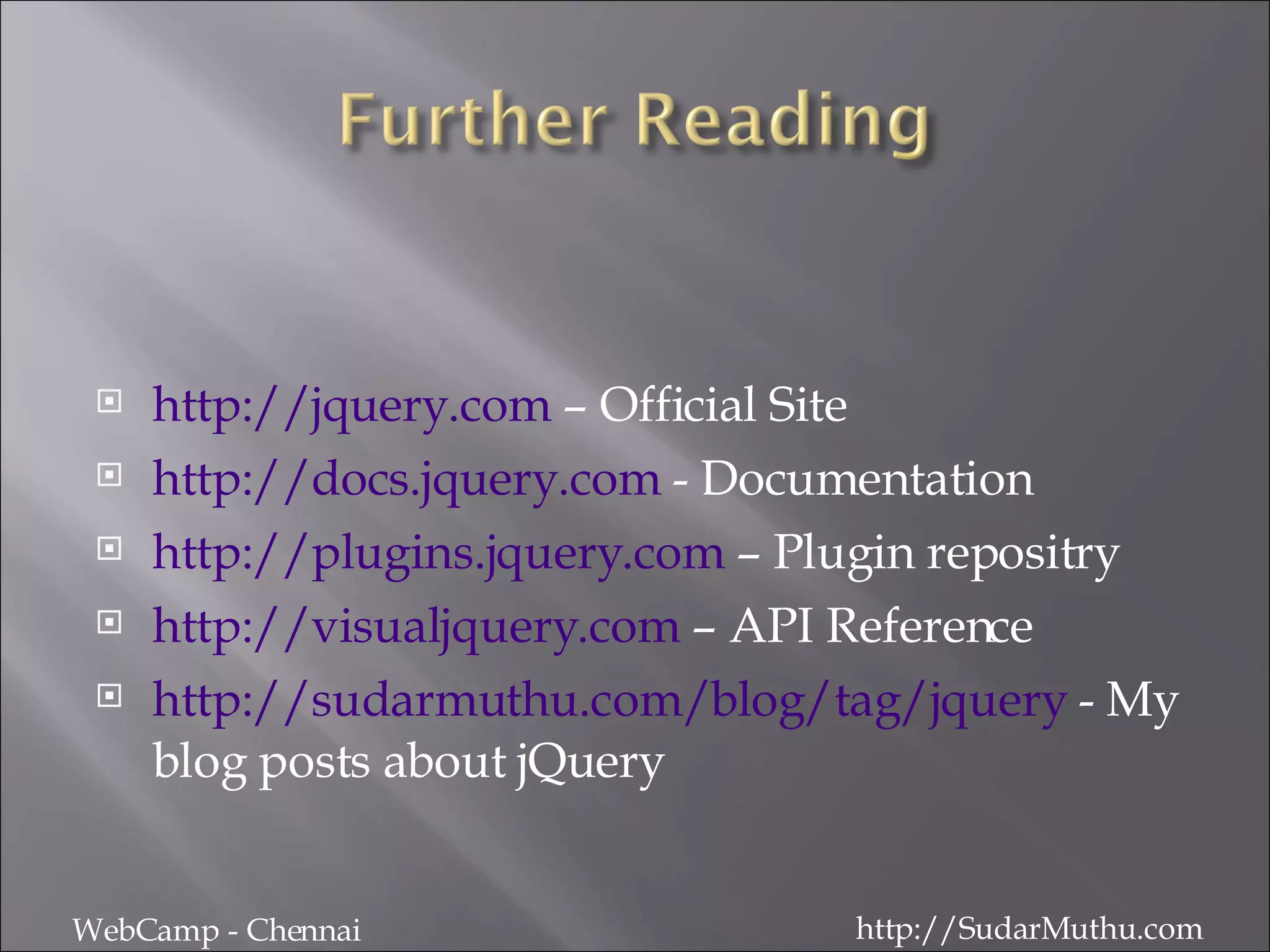 http://jquery.com  – Official Site http://docs.jquery.com  - Documentation http://plugins.jquery.com  – Plugin repositry http://visualjquery.com  – API Reference http://sudarmuthu.com/blog/tag/jquery  - My blog posts about jQuery WebCamp - Chennai http://SudarMuthu.com 