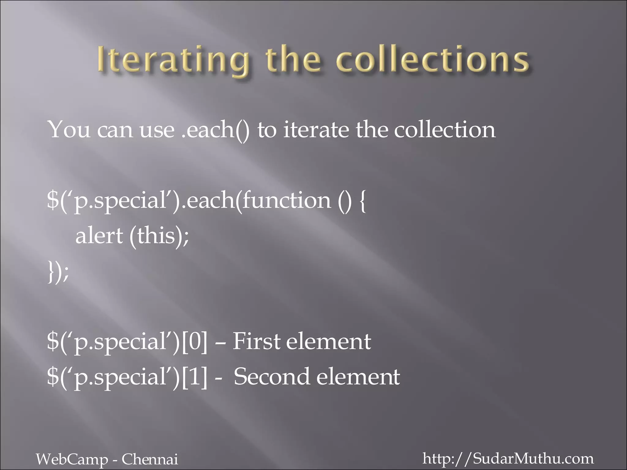 You can use .each() to iterate the collection $(‘p.special’).each(function () { alert (this); }); $(‘p.special’)[0] – First element $(‘p.special’)[1] -  Second element WebCamp - Chennai http://SudarMuthu.com 