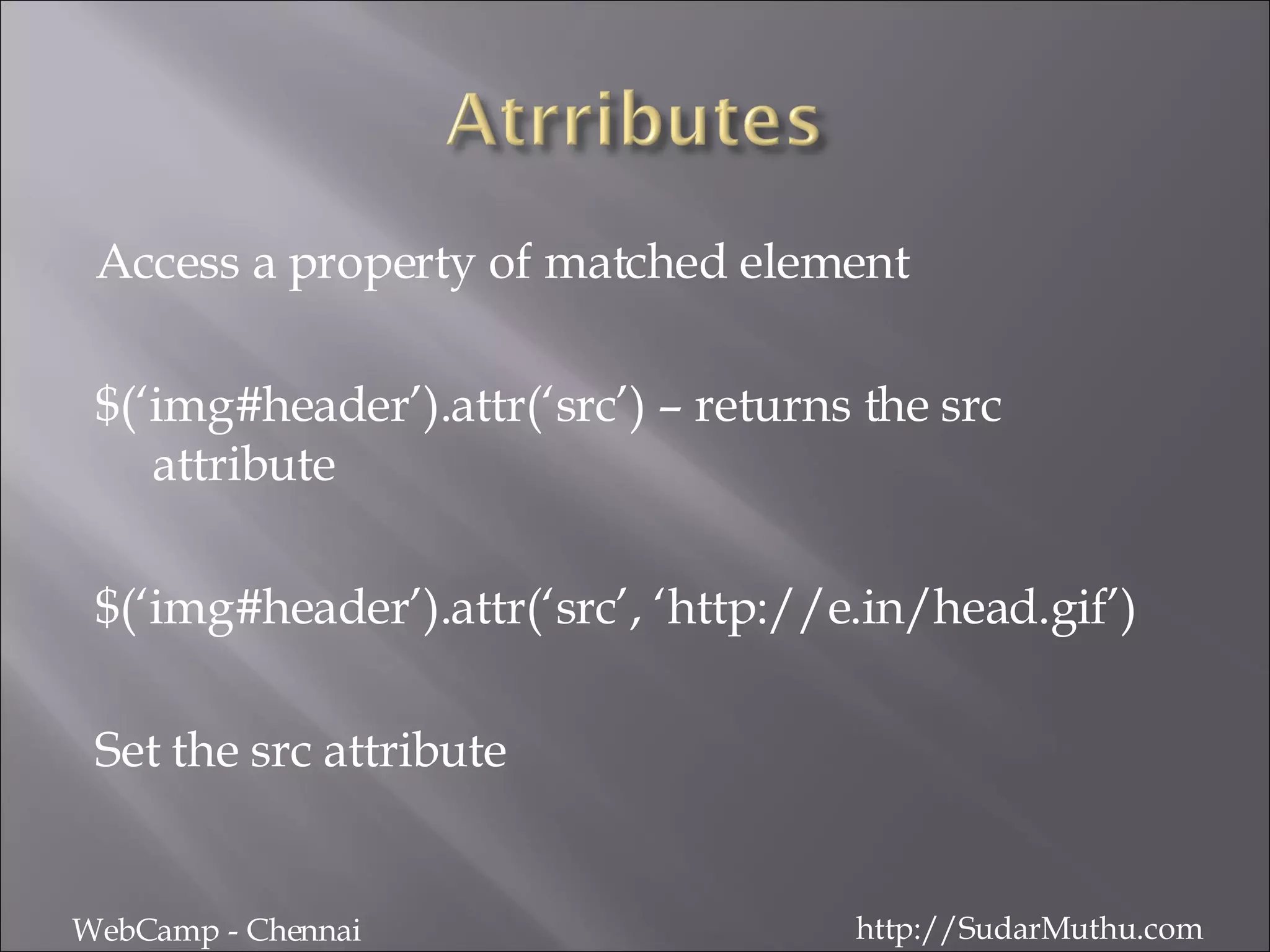 Access a property of matched element $(‘img#header’).attr(‘src’) – returns the src attribute $(‘img#header’).attr(‘src’, ‘http://e.in/head.gif’) Set the src attribute WebCamp - Chennai http://SudarMuthu.com 